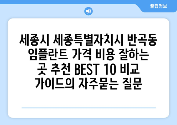 세종시 세종특별자치시 반곡동 임플란트 가격 비용 잘하는 곳 추천 BEST 10 비교 가이드