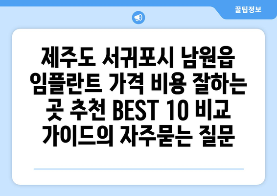 제주도 서귀포시 남원읍 임플란트 가격 비용 잘하는 곳 추천 BEST 10 비교 가이드
