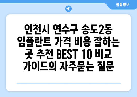 인천시 연수구 송도2동 임플란트 가격 비용 잘하는 곳 추천 BEST 10 비교 가이드