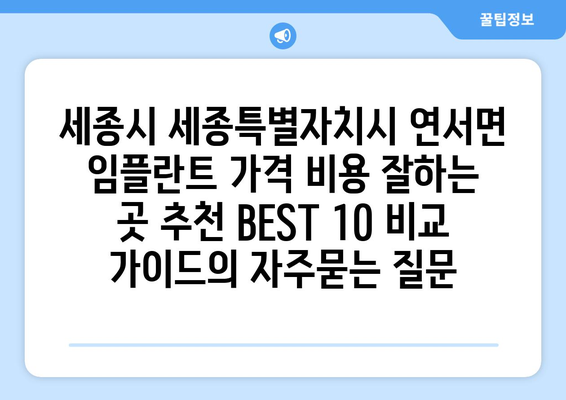 세종시 세종특별자치시 연서면 임플란트 가격 비용 잘하는 곳 추천 BEST 10 비교 가이드