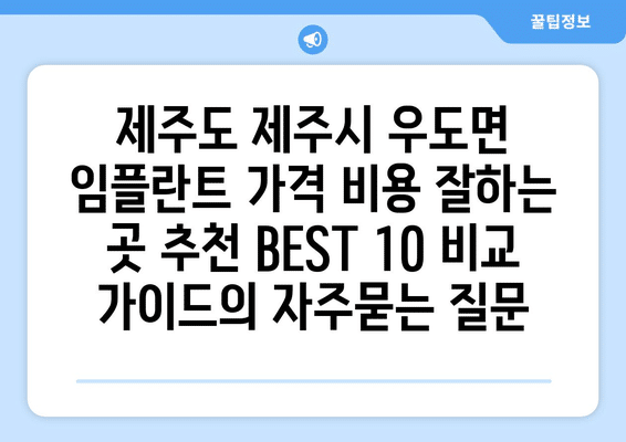 제주도 제주시 우도면 임플란트 가격 비용 잘하는 곳 추천 BEST 10 비교 가이드