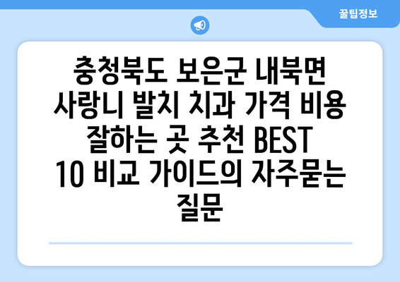 충청북도 보은군 내북면 사랑니 발치 치과 가격 비용 잘하는 곳 추천 BEST 10 비교 가이드