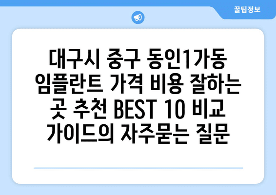 대구시 중구 동인1가동 임플란트 가격 비용 잘하는 곳 추천 BEST 10 비교 가이드