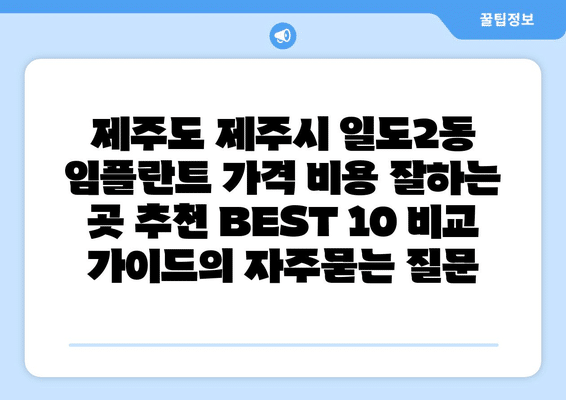 제주도 제주시 일도2동 임플란트 가격 비용 잘하는 곳 추천 BEST 10 비교 가이드