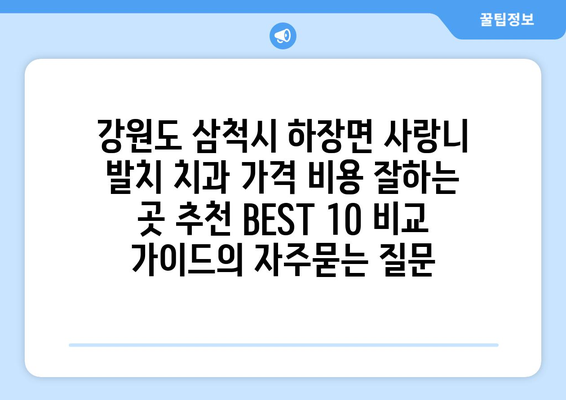 강원도 삼척시 하장면 사랑니 발치 치과 가격 비용 잘하는 곳 추천 BEST 10 비교 가이드