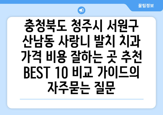 충청북도 청주시 서원구 산남동 사랑니 발치 치과 가격 비용 잘하는 곳 추천 BEST 10 비교 가이드