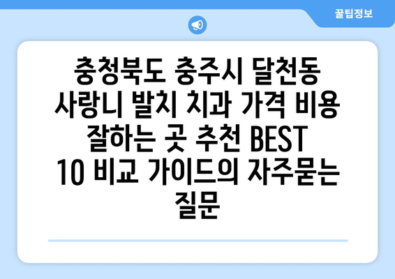 충청북도 충주시 달천동 사랑니 발치 치과 가격 비용 잘하는 곳 추천 BEST 10 비교 가이드