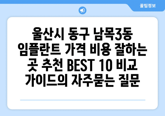 울산시 동구 남목3동 임플란트 가격 비용 잘하는 곳 추천 BEST 10 비교 가이드