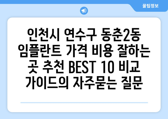 인천시 연수구 동춘2동 임플란트 가격 비용 잘하는 곳 추천 BEST 10 비교 가이드
