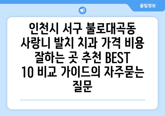 인천시 서구 불로대곡동 사랑니 발치 치과 가격 비용 잘하는 곳 추천 BEST 10 비교 가이드