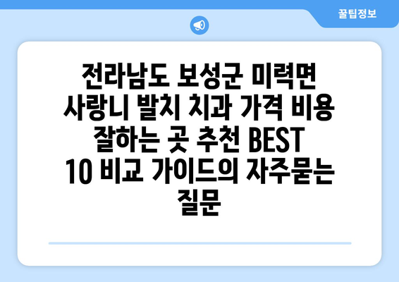 전라남도 보성군 미력면 사랑니 발치 치과 가격 비용 잘하는 곳 추천 BEST 10 비교 가이드
