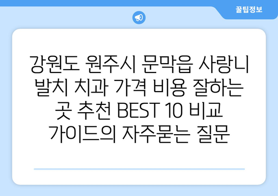강원도 원주시 문막읍 사랑니 발치 치과 가격 비용 잘하는 곳 추천 BEST 10 비교 가이드