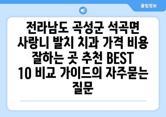 전라남도 곡성군 석곡면 사랑니 발치 치과 가격 비용 잘하는 곳 추천 BEST 10 비교 가이드