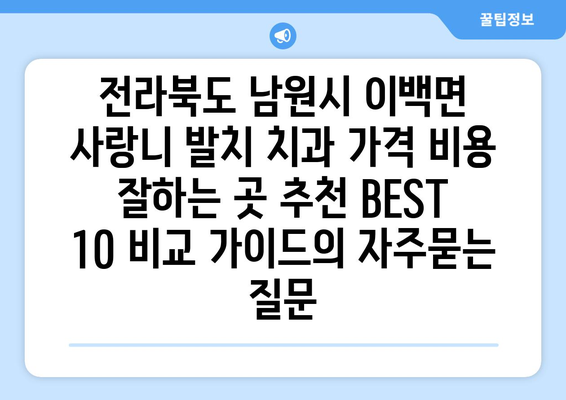 전라북도 남원시 이백면 사랑니 발치 치과 가격 비용 잘하는 곳 추천 BEST 10 비교 가이드