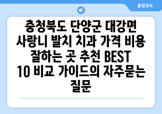 충청북도 단양군 대강면 사랑니 발치 치과 가격 비용 잘하는 곳 추천 BEST 10 비교 가이드