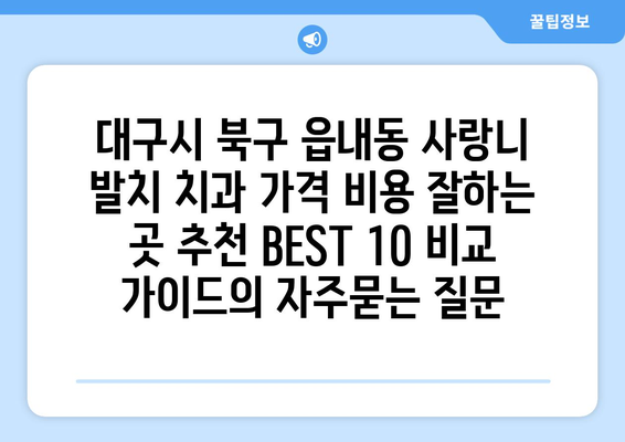 대구시 북구 읍내동 사랑니 발치 치과 가격 비용 잘하는 곳 추천 BEST 10 비교 가이드