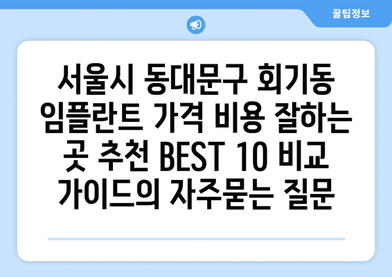서울시 동대문구 회기동 임플란트 가격 비용 잘하는 곳 추천 BEST 10 비교 가이드