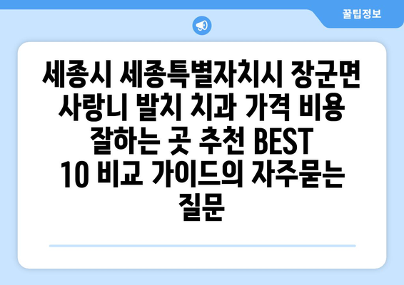 세종시 세종특별자치시 장군면 사랑니 발치 치과 가격 비용 잘하는 곳 추천 BEST 10 비교 가이드