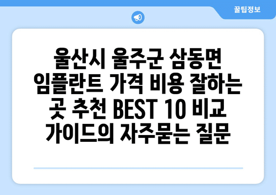 울산시 울주군 삼동면 임플란트 가격 비용 잘하는 곳 추천 BEST 10 비교 가이드