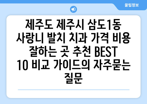 제주도 제주시 삼도1동 사랑니 발치 치과 가격 비용 잘하는 곳 추천 BEST 10 비교 가이드