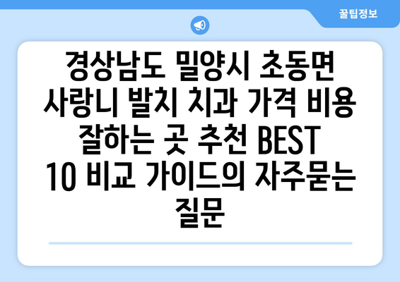 경상남도 밀양시 초동면 사랑니 발치 치과 가격 비용 잘하는 곳 추천 BEST 10 비교 가이드