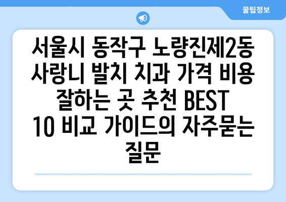 서울시 동작구 노량진제2동 사랑니 발치 치과 가격 비용 잘하는 곳 추천 BEST 10 비교 가이드