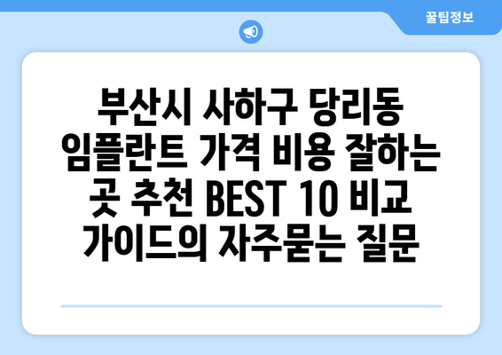 부산시 사하구 당리동 임플란트 가격 비용 잘하는 곳 추천 BEST 10 비교 가이드