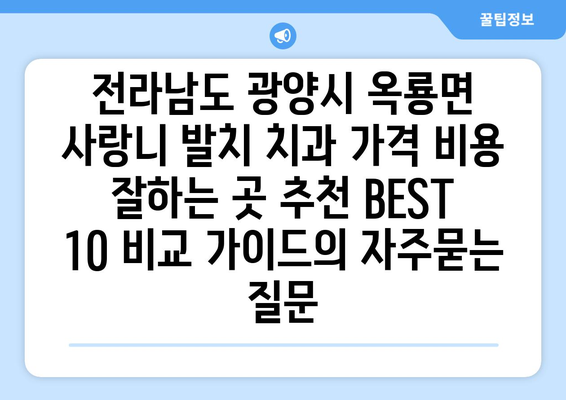 전라남도 광양시 옥룡면 사랑니 발치 치과 가격 비용 잘하는 곳 추천 BEST 10 비교 가이드