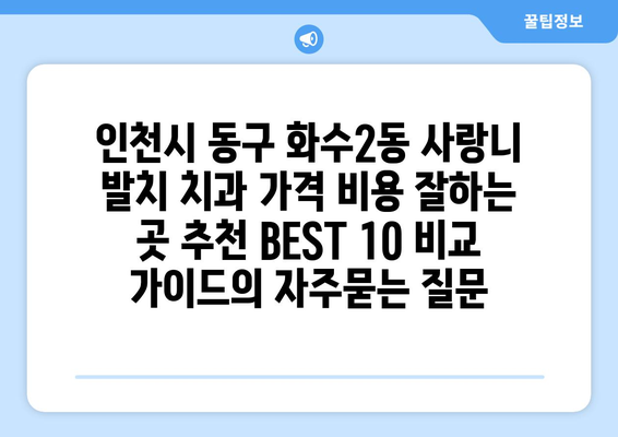 인천시 동구 화수2동 사랑니 발치 치과 가격 비용 잘하는 곳 추천 BEST 10 비교 가이드