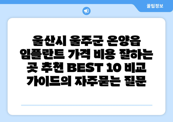 울산시 울주군 온양읍 임플란트 가격 비용 잘하는 곳 추천 BEST 10 비교 가이드
