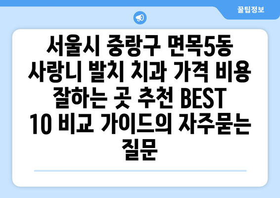서울시 중랑구 면목5동 사랑니 발치 치과 가격 비용 잘하는 곳 추천 BEST 10 비교 가이드