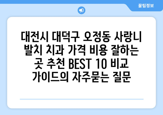 대전시 대덕구 오정동 사랑니 발치 치과 가격 비용 잘하는 곳 추천 BEST 10 비교 가이드