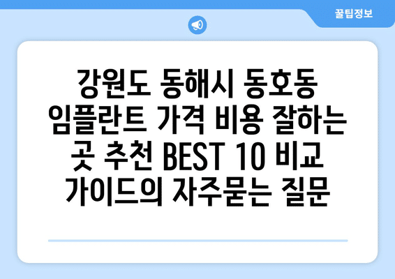 강원도 동해시 동호동 임플란트 가격 비용 잘하는 곳 추천 BEST 10 비교 가이드