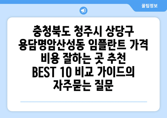 충청북도 청주시 상당구 용담명암산성동 임플란트 가격 비용 잘하는 곳 추천 BEST 10 비교 가이드