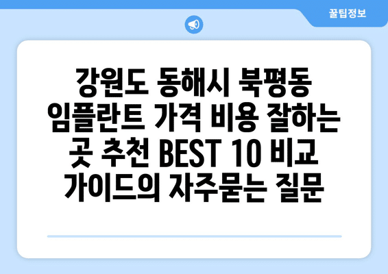 강원도 동해시 북평동 임플란트 가격 비용 잘하는 곳 추천 BEST 10 비교 가이드