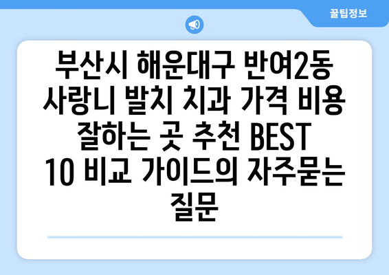 부산시 해운대구 반여2동 사랑니 발치 치과 가격 비용 잘하는 곳 추천 BEST 10 비교 가이드