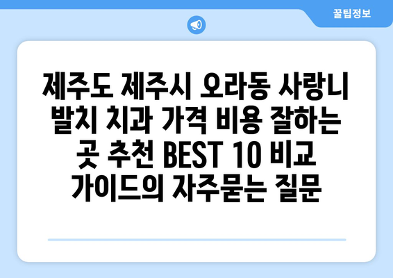 제주도 제주시 오라동 사랑니 발치 치과 가격 비용 잘하는 곳 추천 BEST 10 비교 가이드
