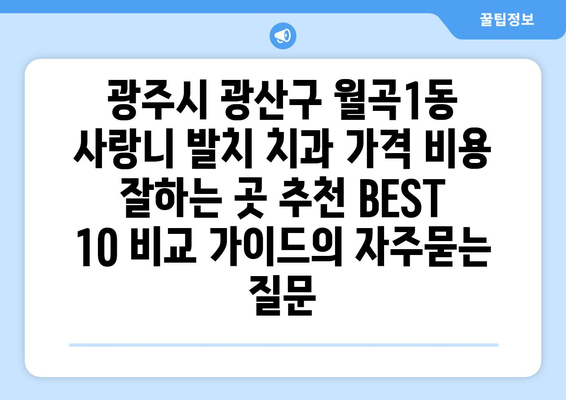 광주시 광산구 월곡1동 사랑니 발치 치과 가격 비용 잘하는 곳 추천 BEST 10 비교 가이드