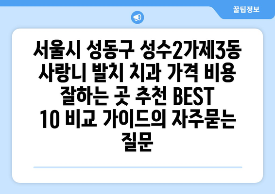 서울시 성동구 성수2가제3동 사랑니 발치 치과 가격 비용 잘하는 곳 추천 BEST 10 비교 가이드