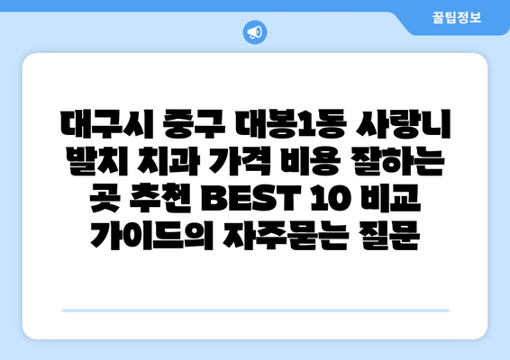 대구시 중구 대봉1동 사랑니 발치 치과 가격 비용 잘하는 곳 추천 BEST 10 비교 가이드