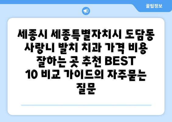 세종시 세종특별자치시 도담동 사랑니 발치 치과 가격 비용 잘하는 곳 추천 BEST 10 비교 가이드