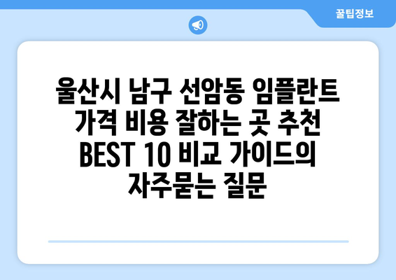 울산시 남구 선암동 임플란트 가격 비용 잘하는 곳 추천 BEST 10 비교 가이드