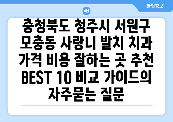 충청북도 청주시 서원구 모충동 사랑니 발치 치과 가격 비용 잘하는 곳 추천 BEST 10 비교 가이드