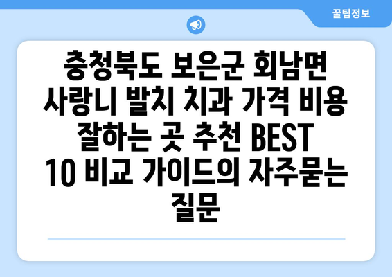 충청북도 보은군 회남면 사랑니 발치 치과 가격 비용 잘하는 곳 추천 BEST 10 비교 가이드