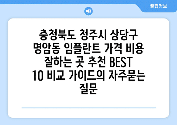 충청북도 청주시 상당구 명암동 임플란트 가격 비용 잘하는 곳 추천 BEST 10 비교 가이드