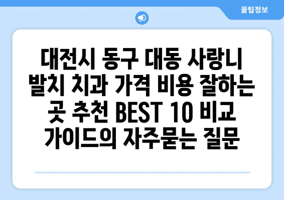 대전시 동구 대동 사랑니 발치 치과 가격 비용 잘하는 곳 추천 BEST 10 비교 가이드