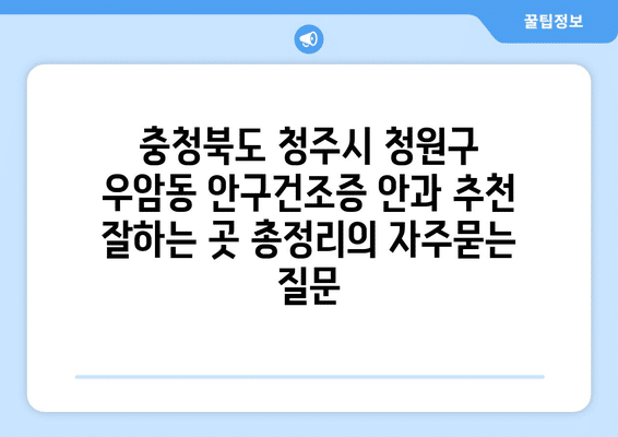 충청북도 청주시 청원구 우암동 안구건조증 안과 추천 잘하는 곳 총정리