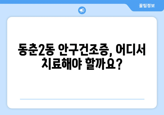 인천시 연수구 동춘2동 안구건조증 안과 추천 잘하는 곳 총정리