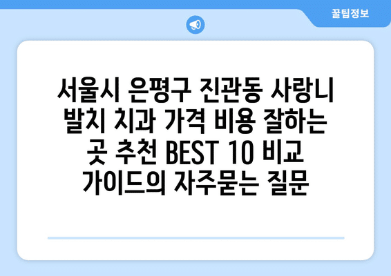 서울시 은평구 진관동 사랑니 발치 치과 가격 비용 잘하는 곳 추천 BEST 10 비교 가이드