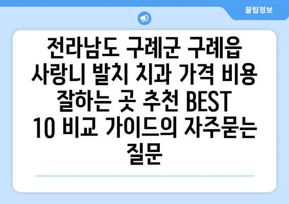 전라남도 구례군 구례읍 사랑니 발치 치과 가격 비용 잘하는 곳 추천 BEST 10 비교 가이드